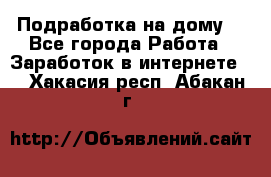 Подработка на дому  - Все города Работа » Заработок в интернете   . Хакасия респ.,Абакан г.